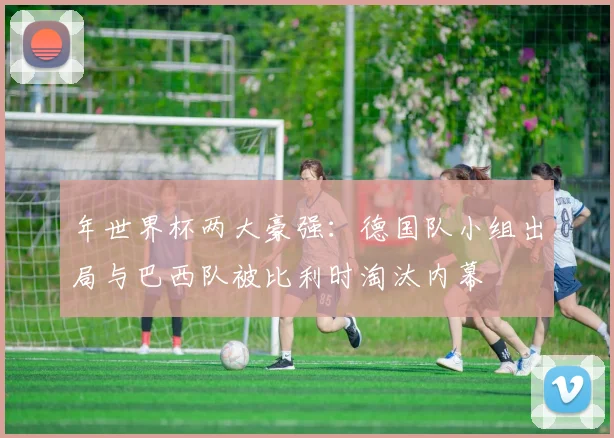 年世界杯两大豪强：德国队小组出局与巴西队被比利时淘汰内幕